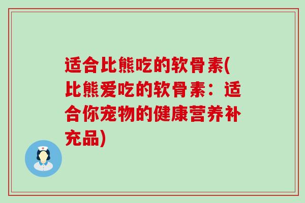 适合比熊吃的软骨素(比熊爱吃的软骨素:适合你宠物的健康营养补充品)-第1张图片-氨糖科普网 适合比熊吃的软骨素(比熊爱吃的软骨素:适合你宠物的健康营养补充品)-第1张图片-氨糖科普网