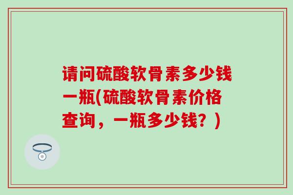 请问硫酸软骨素多少钱一瓶(硫酸软骨素价格查询,一瓶多少钱?)-第1张图片-氨糖科普网 请问硫酸软骨素多少钱一瓶(硫酸软骨素价格查询,一瓶多少钱?)-第1张图片-氨糖科普网