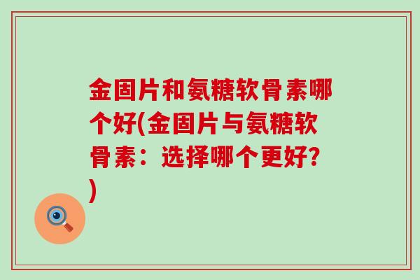 金固片和氨糖软骨素哪个好(金固片与氨糖软骨素:选择哪个更好?)-第1张图片-氨糖科普网 金固片和氨糖软骨素哪个好(金固片与氨糖软骨素:选择哪个更好?)-第1张图片-氨糖科普网