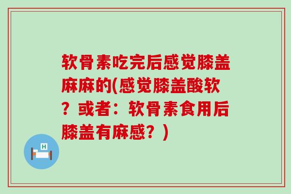 软骨素吃完后感觉膝盖麻麻的(感觉膝盖酸软?或者:软骨素食用后膝盖有麻感?)-第1张图片-氨糖科普网 软骨素吃完后感觉膝盖麻麻的(感觉膝盖酸软?或者:软骨素食用后膝盖有麻感?)-第1张图片-氨糖科普网