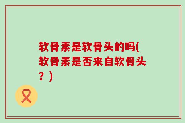 软骨素是软骨头的吗(软骨素是否来自软骨头?)-第1张图片-氨糖科普网 软骨素是软骨头的吗(软骨素是否来自软骨头?)-第1张图片-氨糖科普网