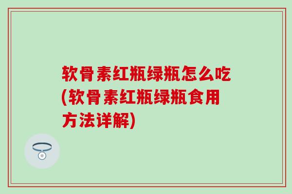 软骨素红瓶绿瓶怎么吃(软骨素红瓶绿瓶食用方法详解)-第1张图片-氨糖科普网 软骨素红瓶绿瓶怎么吃(软骨素红瓶绿瓶食用方法详解)-第1张图片-氨糖科普网