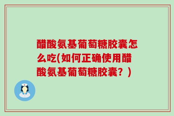 醋酸氨基葡萄糖胶囊怎么吃(如何正确使用醋酸氨基葡萄糖胶囊?)-第1张图片-氨糖科普网 醋酸氨基葡萄糖胶囊怎么吃(如何正确使用醋酸氨基葡萄糖胶囊?)-第1张图片-氨糖科普网