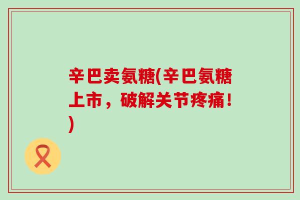辛巴卖氨糖(辛巴氨糖上市,破解关节疼痛!)-第1张图片-氨糖科普网 辛巴卖氨糖(辛巴氨糖上市,破解关节疼痛!)-第1张图片-氨糖科普网
