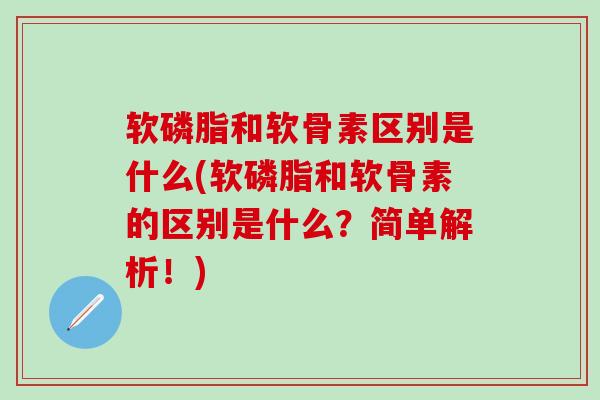 软磷脂和软骨素区别是什么(软磷脂和软骨素的区别是什么?简单解析!)-第1张图片-氨糖科普网 软磷脂和软骨素区别是什么(软磷脂和软骨素的区别是什么?简单解析!)-第1张图片-氨糖科普网