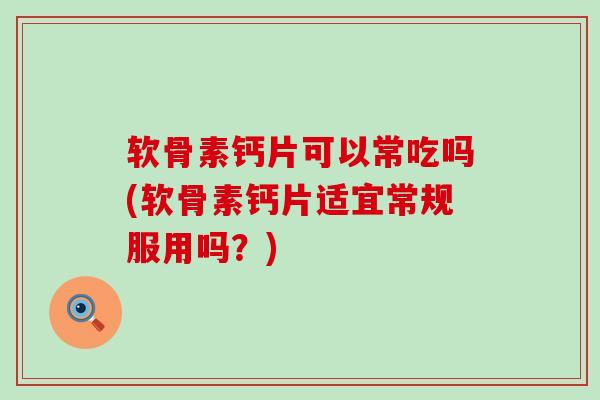 软骨素钙片可以常吃吗(软骨素钙片适宜常规服用吗?)-第1张图片-氨糖科普网 软骨素钙片可以常吃吗(软骨素钙片适宜常规服用吗?)-第1张图片-氨糖科普网