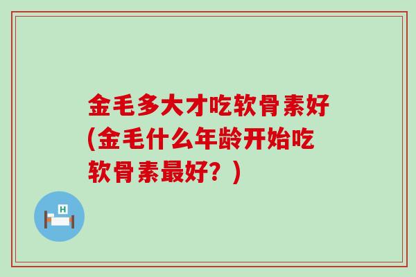 金毛多大才吃软骨素好(金毛什么年龄开始吃软骨素最好?)-第1张图片-氨糖科普网 金毛多大才吃软骨素好(金毛什么年龄开始吃软骨素最好?)-第1张图片-氨糖科普网