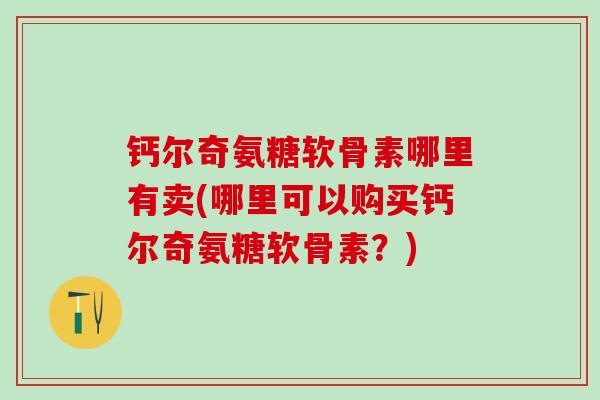 钙尔奇氨糖软骨素哪里有卖(哪里可以购买钙尔奇氨糖软骨素?)-第1张图片-氨糖科普网 钙尔奇氨糖软骨素哪里有卖(哪里可以购买钙尔奇氨糖软骨素?)-第1张图片-氨糖科普网