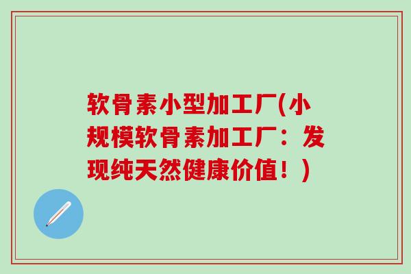 软骨素小型加工厂(小规模软骨素加工厂：发现纯天然健康价值！)-第1张图片-氨糖科普网
