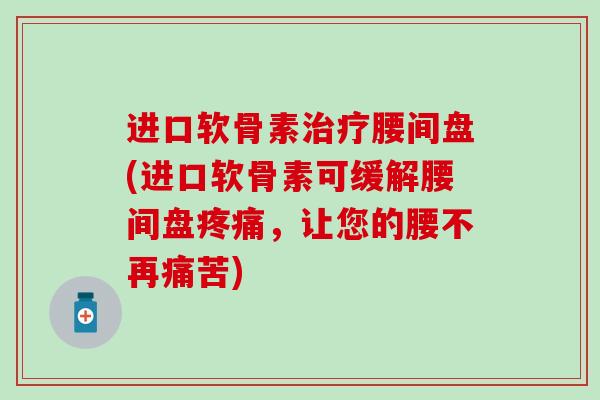 进口软骨素治疗腰间盘(进口软骨素可缓解腰间盘疼痛,让您的腰不再痛苦)-第1张图片-氨糖科普网 进口软骨素治疗腰间盘(进口软骨素可缓解腰间盘疼痛,让您的腰不再痛苦)-第1张图片-氨糖科普网
