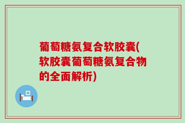 葡萄糖氨复合软胶囊(软胶囊葡萄糖氨复合物的全面解析)-第1张图片-氨糖科普网 葡萄糖氨复合软胶囊(软胶囊葡萄糖氨复合物的全面解析)-第1张图片-氨糖科普网