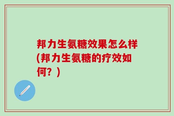 邦力生氨糖效果怎么样(邦力生氨糖的疗效如何?)-第1张图片-氨糖科普网 邦力生氨糖效果怎么样(邦力生氨糖的疗效如何?)-第1张图片-氨糖科普网
