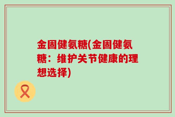 金固健氨糖(金固健氨糖:维护关节健康的理想选择)-第1张图片-氨糖科普网 金固健氨糖(金固健氨糖:维护关节健康的理想选择)-第1张图片-氨糖科普网