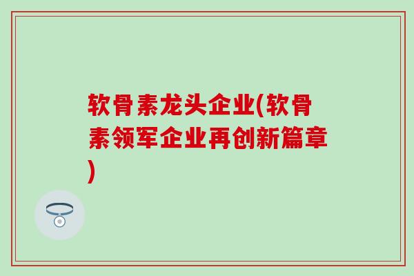 软骨素龙头企业(软骨素领军企业再创新篇章)-第1张图片-氨糖科普网 软骨素龙头企业(软骨素领军企业再创新篇章)-第1张图片-氨糖科普网