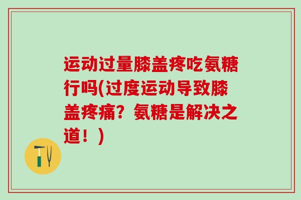 运动过量膝盖疼吃氨糖行吗(过度运动导致膝盖疼痛?氨糖是解决之道!)-第1张图片-氨糖科普网 运动过量膝盖疼吃氨糖行吗(过度运动导致膝盖疼痛?氨糖是解决之道!)-第1张图片-氨糖科普网