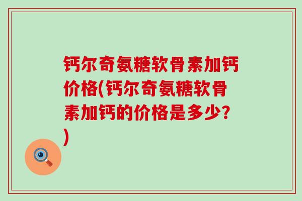 钙尔奇氨糖软骨素加钙价格(钙尔奇氨糖软骨素加钙的价格是多少?)-第1张图片-氨糖科普网 钙尔奇氨糖软骨素加钙价格(钙尔奇氨糖软骨素加钙的价格是多少?)-第1张图片-氨糖科普网