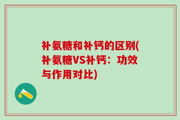 补氨糖和补钙的区别(补氨糖VS补钙:功效与作用对比)-第1张图片-氨糖科普网 补氨糖和补钙的区别(补氨糖VS补钙:功效与作用对比)-第1张图片-氨糖科普网