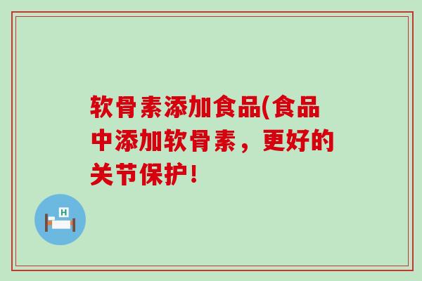 软骨素添加食品(食品中添加软骨素，更好的关节保护！-第1张图片-氨糖科普网