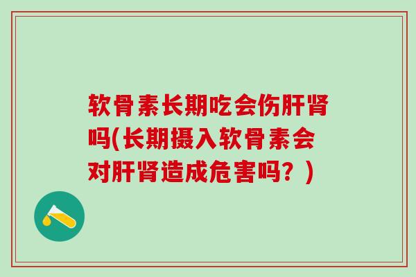 软骨素长期吃会伤肝肾吗(长期摄入软骨素会对肝肾造成危害吗?)-第1张图片-氨糖科普网 软骨素长期吃会伤肝肾吗(长期摄入软骨素会对肝肾造成危害吗?)-第1张图片-氨糖科普网