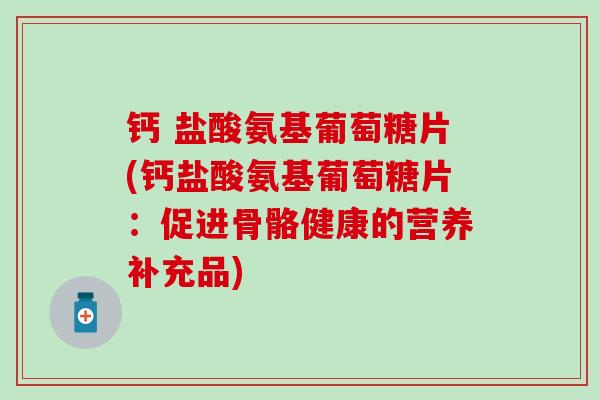 钙 盐酸氨基葡萄糖片(钙盐酸氨基葡萄糖片:促进骨骼健康的营养补充品)-第1张图片-氨糖科普网 钙 盐酸氨基葡萄糖片(钙盐酸氨基葡萄糖片:促进骨骼健康的营养补充品)-第1张图片-氨糖科普网