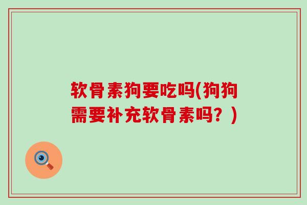 软骨素狗要吃吗(狗狗需要补充软骨素吗?)-第1张图片-氨糖科普网 软骨素狗要吃吗(狗狗需要补充软骨素吗?)-第1张图片-氨糖科普网