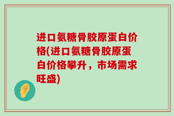 进口氨糖骨胶原蛋白价格(进口氨糖骨胶原蛋白价格攀升，市场需求旺盛)-第1张图片-氨糖科普网