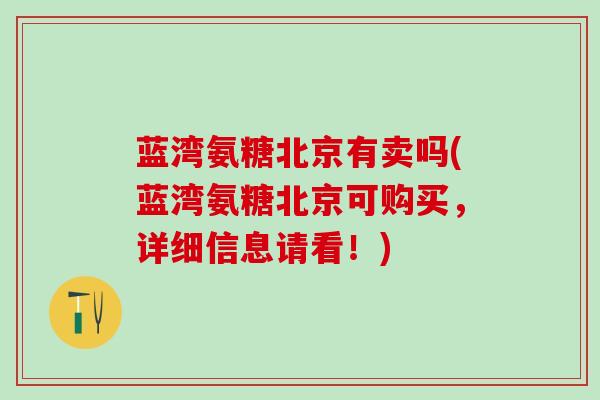 蓝湾氨糖北京有卖吗(蓝湾氨糖北京可购买,详细信息请看!)-第1张图片-氨糖科普网 蓝湾氨糖北京有卖吗(蓝湾氨糖北京可购买,详细信息请看!)-第1张图片-氨糖科普网