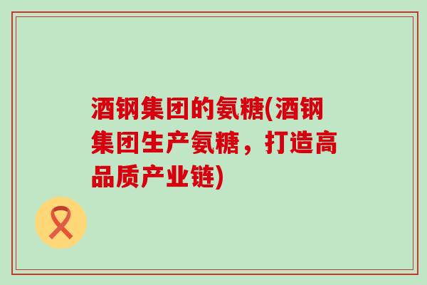 酒钢集团的氨糖(酒钢集团生产氨糖,打造高品质产业链)-第1张图片-氨糖科普网 酒钢集团的氨糖(酒钢集团生产氨糖,打造高品质产业链)-第1张图片-氨糖科普网