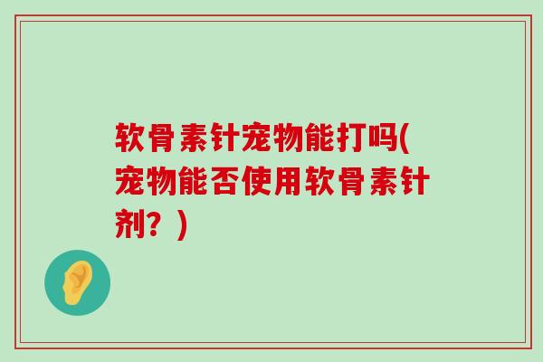 软骨素针宠物能打吗(宠物能否使用软骨素针剂？)-第1张图片-氨糖科普网