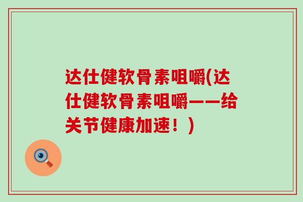 达仕健软骨素咀嚼(达仕健软骨素咀嚼——给关节健康加速!)-第1张图片-氨糖科普网 达仕健软骨素咀嚼(达仕健软骨素咀嚼——给关节健康加速!)-第1张图片-氨糖科普网