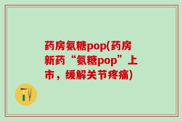 药房氨糖pop(药房新药“氨糖pop”上市,缓解关节疼痛)-第1张图片-氨糖科普网 药房氨糖pop(药房新药“氨糖pop”上市,缓解关节疼痛)-第1张图片-氨糖科普网