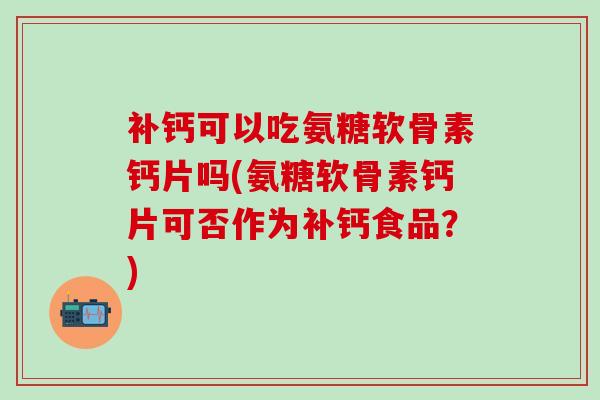补钙可以吃氨糖软骨素钙片吗(氨糖软骨素钙片可否作为补钙食品?)-第1张图片-氨糖科普网 补钙可以吃氨糖软骨素钙片吗(氨糖软骨素钙片可否作为补钙食品?)-第1张图片-氨糖科普网