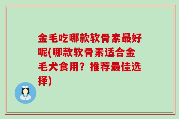 金毛吃哪款软骨素最好呢(哪款软骨素适合金毛犬食用?推荐最佳选择)-第1张图片-氨糖科普网 金毛吃哪款软骨素最好呢(哪款软骨素适合金毛犬食用?推荐最佳选择)-第1张图片-氨糖科普网