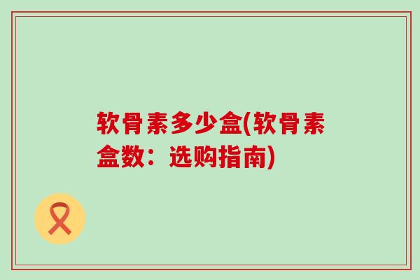 软骨素多少盒(软骨素盒数:选购指南)-第1张图片-氨糖科普网 软骨素多少盒(软骨素盒数:选购指南)-第1张图片-氨糖科普网