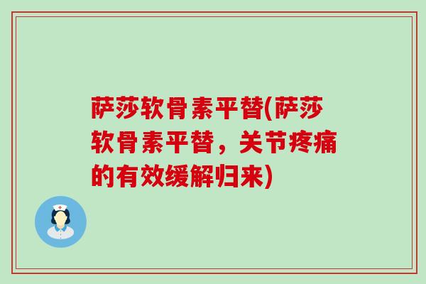 萨莎软骨素平替(萨莎软骨素平替,关节疼痛的有效缓解归来)-第1张图片-氨糖科普网 萨莎软骨素平替(萨莎软骨素平替,关节疼痛的有效缓解归来)-第1张图片-氨糖科普网