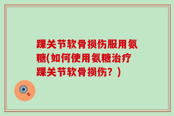 踝关节软骨损伤服用氨糖(如何使用氨糖治疗踝关节软骨损伤?)-第1张图片-氨糖科普网 踝关节软骨损伤服用氨糖(如何使用氨糖治疗踝关节软骨损伤?)-第1张图片-氨糖科普网