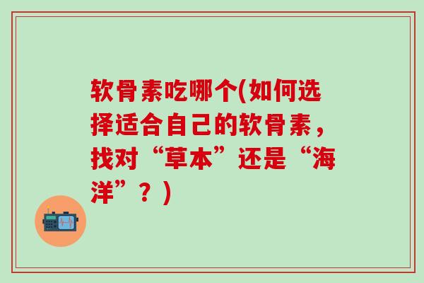 软骨素吃哪个(如何选择适合自己的软骨素,找对“草本”还是“海洋”?)-第1张图片-氨糖科普网 软骨素吃哪个(如何选择适合自己的软骨素,找对“草本”还是“海洋”?)-第1张图片-氨糖科普网