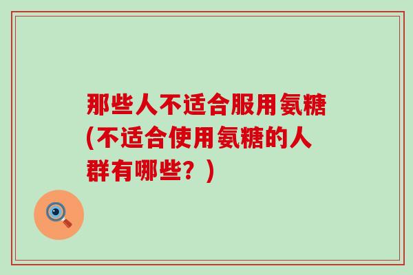 那些人不适合服用氨糖(不适合使用氨糖的人群有哪些？)-第1张图片-氨糖科普网
