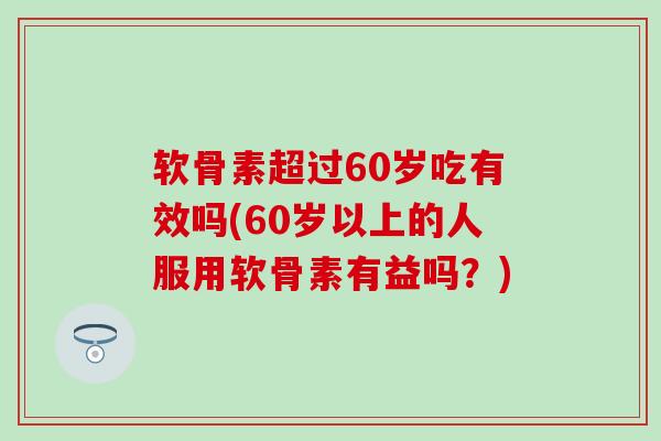 软骨素超过60岁吃有效吗(60岁以上的人服用软骨素有益吗?)-第1张图片-氨糖科普网 软骨素超过60岁吃有效吗(60岁以上的人服用软骨素有益吗?)-第1张图片-氨糖科普网
