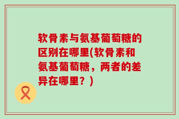 软骨素与氨基葡萄糖的区别在哪里(软骨素和氨基葡萄糖,两者的差异在哪里?)-第1张图片-氨糖科普网 软骨素与氨基葡萄糖的区别在哪里(软骨素和氨基葡萄糖,两者的差异在哪里?)-第1张图片-氨糖科普网