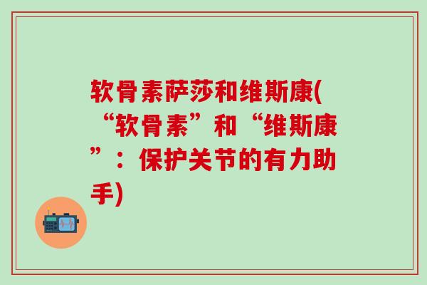 软骨素萨莎和维斯康(“软骨素”和“维斯康”:保护关节的有力助手)-第1张图片-氨糖科普网 软骨素萨莎和维斯康(“软骨素”和“维斯康”:保护关节的有力助手)-第1张图片-氨糖科普网