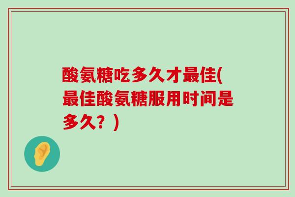 酸氨糖吃多久才最佳(最佳酸氨糖服用时间是多久?)-第1张图片-氨糖科普网 酸氨糖吃多久才最佳(最佳酸氨糖服用时间是多久?)-第1张图片-氨糖科普网