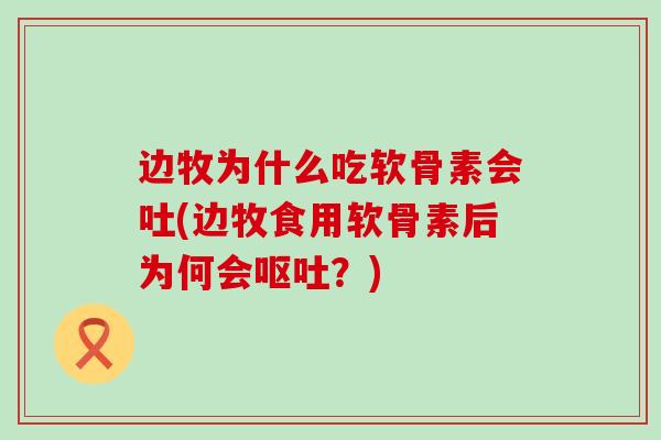 边牧为什么吃软骨素会吐(边牧食用软骨素后为何会呕吐?)-第1张图片-氨糖科普网 边牧为什么吃软骨素会吐(边牧食用软骨素后为何会呕吐?)-第1张图片-氨糖科普网