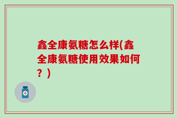 鑫全康氨糖怎么样(鑫全康氨糖使用效果如何？)-第1张图片-氨糖科普网