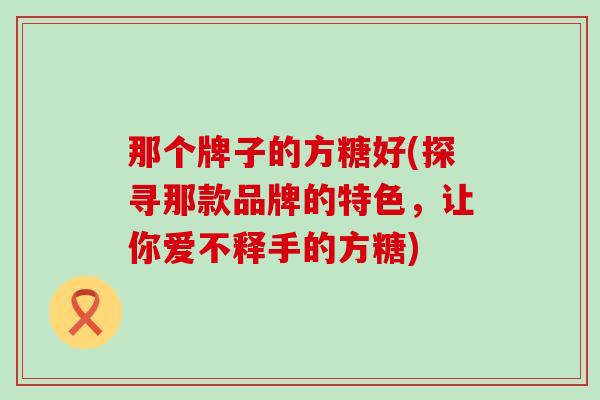 那个牌子的方糖好(探寻那款品牌的特色,让你爱不释手的方糖)-第1张图片-氨糖科普网 那个牌子的方糖好(探寻那款品牌的特色,让你爱不释手的方糖)-第1张图片-氨糖科普网