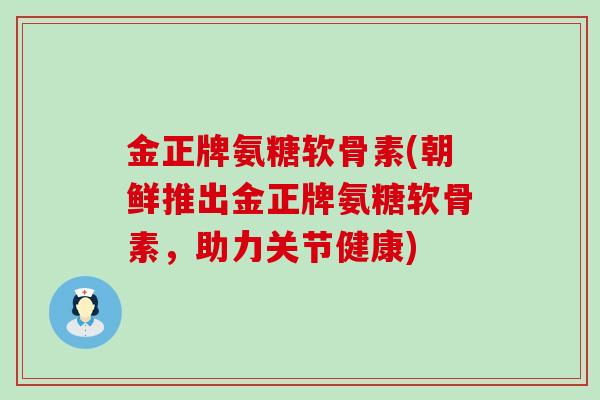 金正牌氨糖软骨素(朝鲜推出金正牌氨糖软骨素,助力关节健康)-第1张图片-氨糖科普网 金正牌氨糖软骨素(朝鲜推出金正牌氨糖软骨素,助力关节健康)-第1张图片-氨糖科普网
