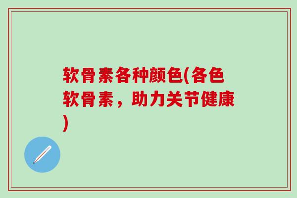 软骨素各种颜色(各色软骨素,助力关节健康)-第1张图片-氨糖科普网 软骨素各种颜色(各色软骨素,助力关节健康)-第1张图片-氨糖科普网