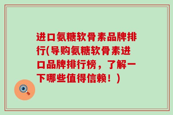 进口氨糖软骨素品牌排行(导购氨糖软骨素进口品牌排行榜,了解一下哪些值得信赖!)-第1张图片-氨糖科普网 进口氨糖软骨素品牌排行(导购氨糖软骨素进口品牌排行榜,了解一下哪些值得信赖!)-第1张图片-氨糖科普网