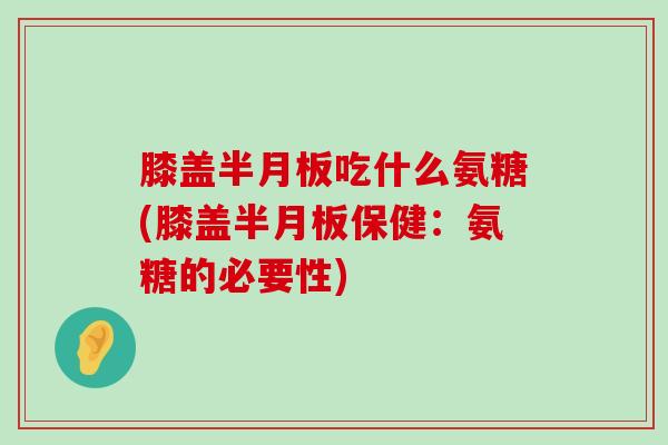 膝盖半月板吃什么氨糖(膝盖半月板保健:氨糖的必要性)-第1张图片-氨糖科普网 膝盖半月板吃什么氨糖(膝盖半月板保健:氨糖的必要性)-第1张图片-氨糖科普网