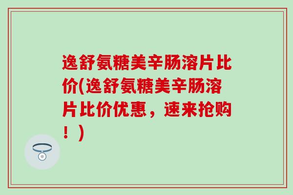 逸舒氨糖美辛肠溶片比价(逸舒氨糖美辛肠溶片比价优惠,速来抢购!)-第1张图片-氨糖科普网 逸舒氨糖美辛肠溶片比价(逸舒氨糖美辛肠溶片比价优惠,速来抢购!)-第1张图片-氨糖科普网